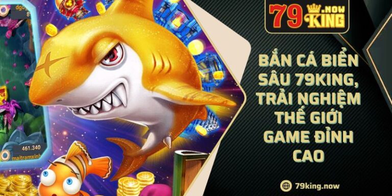 Bắn cá biển sâu 79King, trải nghiệm thế giới game đỉnh cao