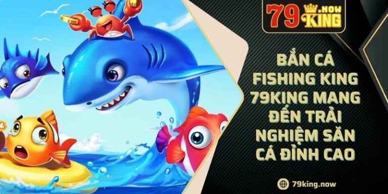 Bắn Cá Fishing King 79king Mang Đến Trải Nghiệm Săn Cá Đỉnh Cao