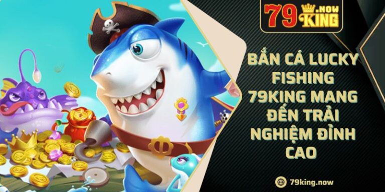 Bắn cá Lucky Fishing 79King mang đến trải nghiệm đỉnh cao