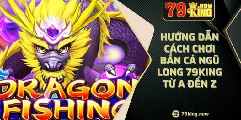 Hướng Dẫn Cách Chơi Bắn Cá Ngũ Long 79king Từ A Đến Z