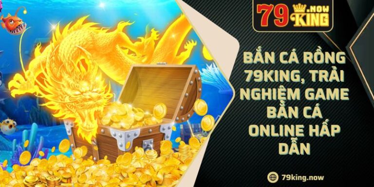 Bắn cá Rồng 79King, trải nghiệm game bắn cá online hấp dẫn