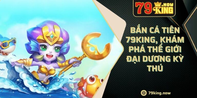 Bắn cá tiên 79King, khám phá thế giới đại dương kỳ thú