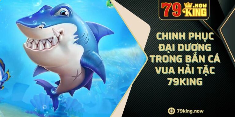 Chinh phục đại dương trong Bắn Cá Vua Hải Tặc 79king