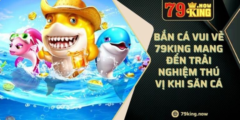 Bắn cá vui vẻ 79king mang đến trải nghiệm thú vị khi săn cá