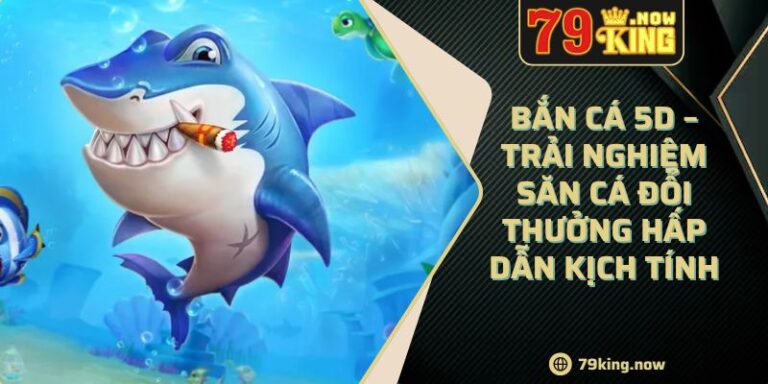 Bắn Cá 5D – Trải Nghiệm Săn Cá Đổi Thưởng Hấp Dẫn Kịch Tính