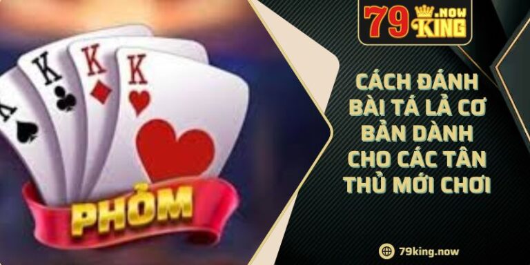 Cách Đánh Bài Tá Lả Cơ Bản Dành Cho Các Tân Thủ Mới Chơi